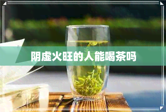 阴虚火旺的人能喝茶吗