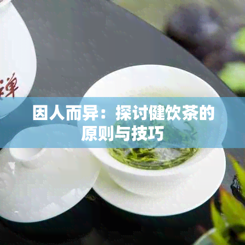 因人而异：探讨健饮茶的原则与技巧