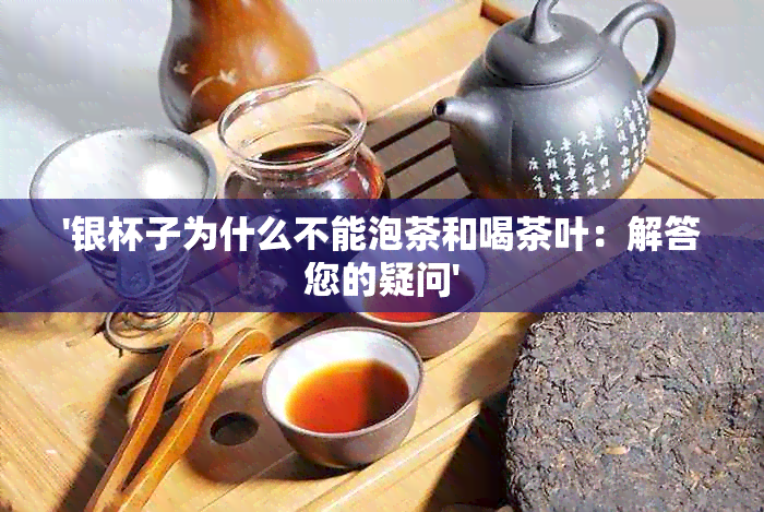 '银杯子为什么不能泡茶和喝茶叶：解答您的疑问'