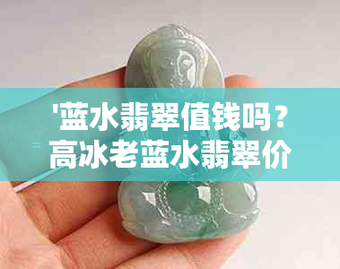 '蓝水翡翠值钱吗？高冰老蓝水翡翠价值分析，危料老蓝水是否值得购买？'