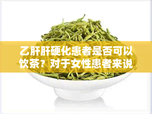 乙肝肝硬化患者是否可以饮茶？对于女性患者来说有哪些注意事项？