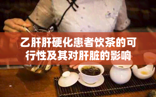 乙肝肝硬化患者饮茶的可行性及其对肝脏的影响