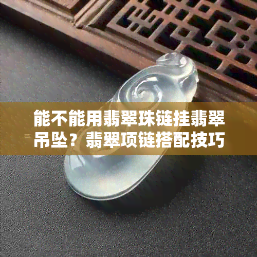 能不能用翡翠珠链挂翡翠吊坠？翡翠项链搭配技巧，如何选择更合适？