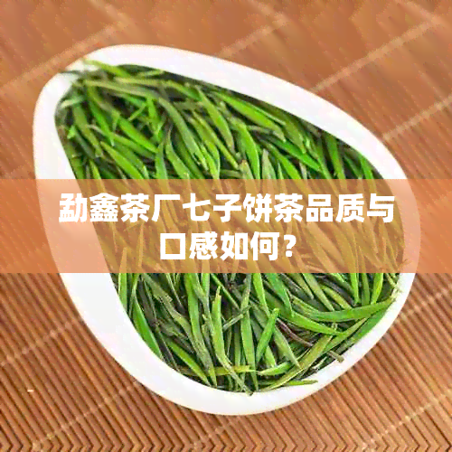 勐鑫茶厂七子饼茶品质与口感如何？