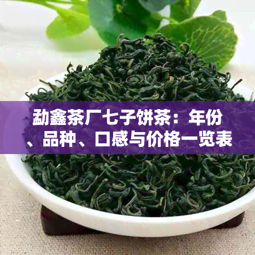 勐鑫茶厂七子饼茶：年份、品种、口感与价格一览表