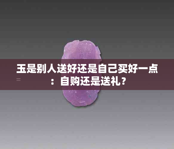 玉是别人送好还是自己买好一点：自购还是送礼？