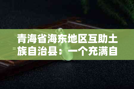 青海省海东地区互助土族自治县：一个充满自然与文化魅力的地区