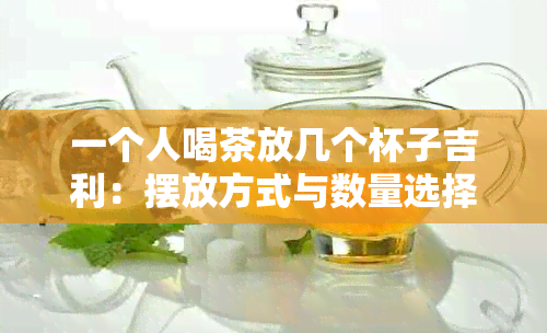 一个人喝茶放几个杯子吉利：摆放方式与数量选择