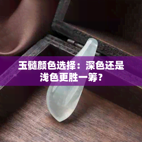 玉髓颜色选择：深色还是浅色更胜一筹？