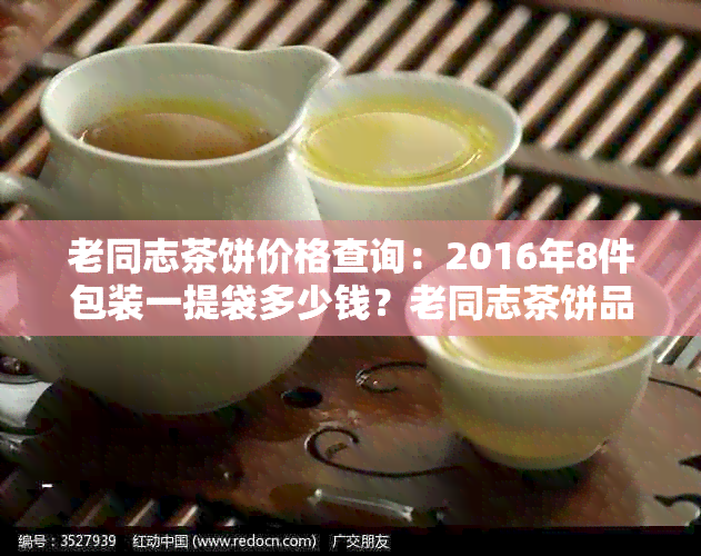 老同志茶饼价格查询：2016年8件包装一提袋多少钱？老同志茶饼品质评价