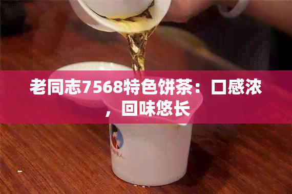 老同志7568特色饼茶：口感浓，回味悠长