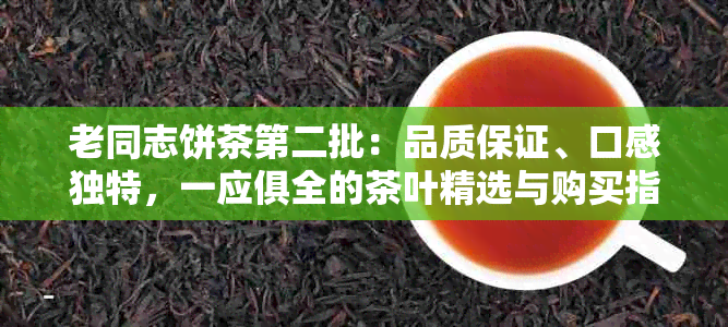 老同志饼茶第二批：品质保证、口感独特，一应俱全的茶叶精选与购买指南