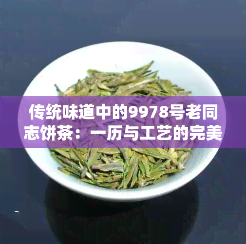 传统味道中的9978号老同志饼茶：一历与工艺的完美融合