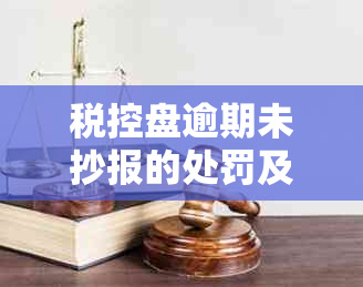 税控盘逾期未抄报的处罚及解决方法，用户可以全面了解和应对此类问题