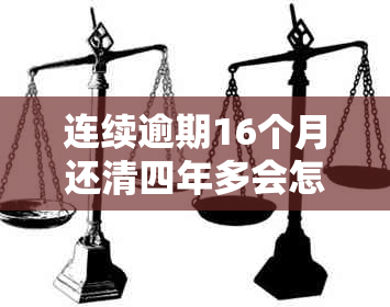 连续逾期16个月还清四年多会怎样处理：贷款和信用影响全解析