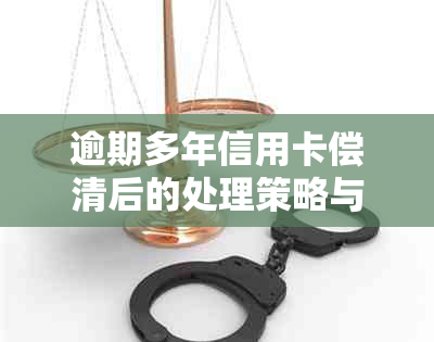 逾期多年信用卡偿清后的处理策略与建议