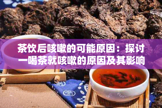 茶饮后咳嗽的可能原因：探讨一喝茶就咳嗽的原因及其影响因素