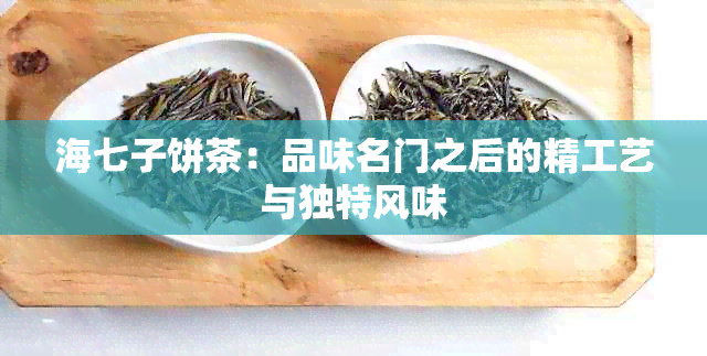 海七子饼茶：品味名门之后的精工艺与独特风味