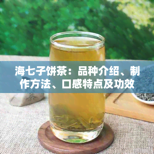 海七子饼茶：品种介绍、制作方法、口感特点及功效详解