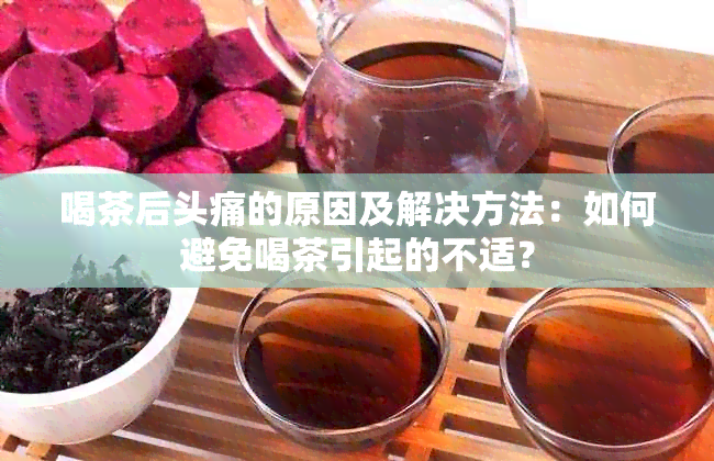 喝茶后头痛的原因及解决方法：如何避免喝茶引起的不适？