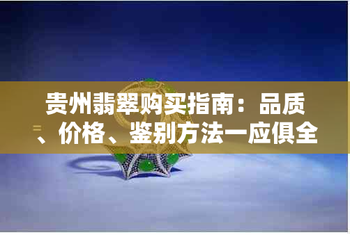 贵州翡翠购买指南：品质、价格、鉴别方法一应俱全，你还在等什么？