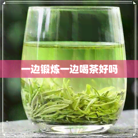 一边锻炼一边喝茶好吗