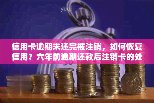 信用卡逾期未还完被注销，如何恢复信用？六年前逾期还款后注销卡的处理方法