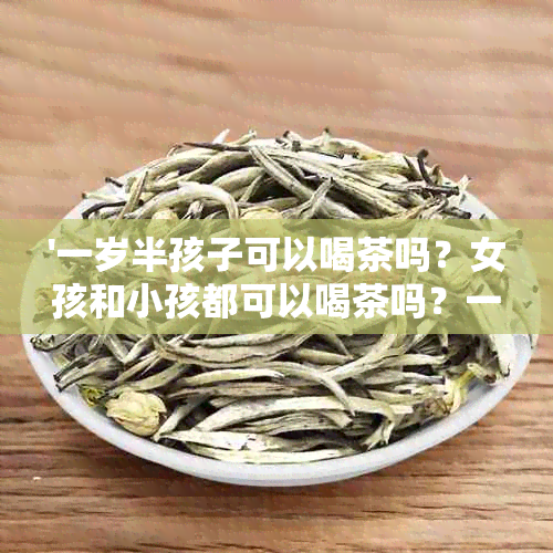 '一岁半孩子可以喝茶吗？女孩和小孩都可以喝茶吗？一岁半的小孩能喝茶吗？'