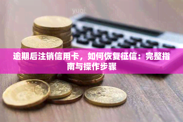 逾期后注销信用卡，如何恢复：完整指南与操作步骤