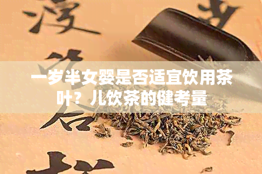 一岁半女婴是否适宜饮用茶叶？儿饮茶的健考量