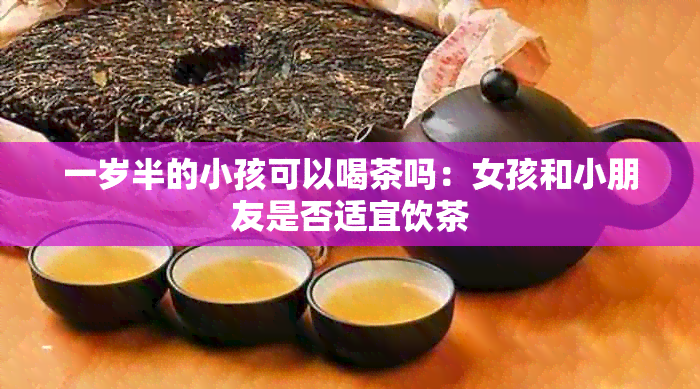 一岁半的小孩可以喝茶吗：女孩和小朋友是否适宜饮茶