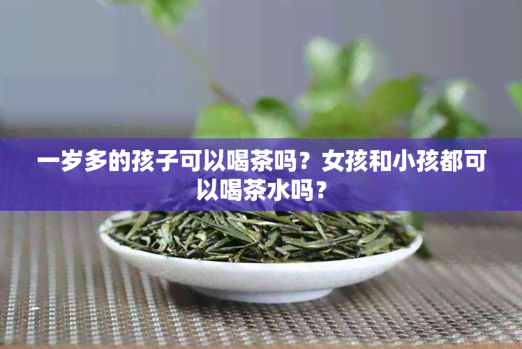 一岁多的孩子可以喝茶吗？女孩和小孩都可以喝茶水吗？