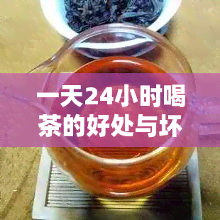 一天24小时喝茶的好处与坏处：科学解析与个人建议