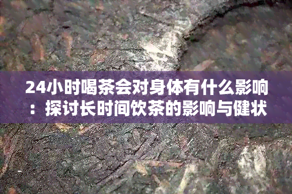 24小时喝茶会对身体有什么影响：探讨长时间饮茶的影响与健状况