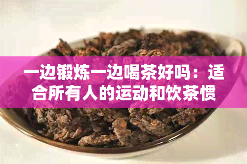 一边锻炼一边喝茶好吗：适合所有人的运动和饮茶惯