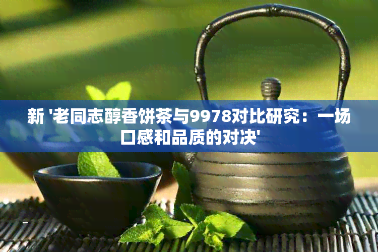 新 '老同志醇香饼茶与9978对比研究：一场口感和品质的对决'