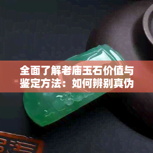 全面了解老庙玉石价值与鉴定方法：如何辨别真伪、市场行情及收藏建议