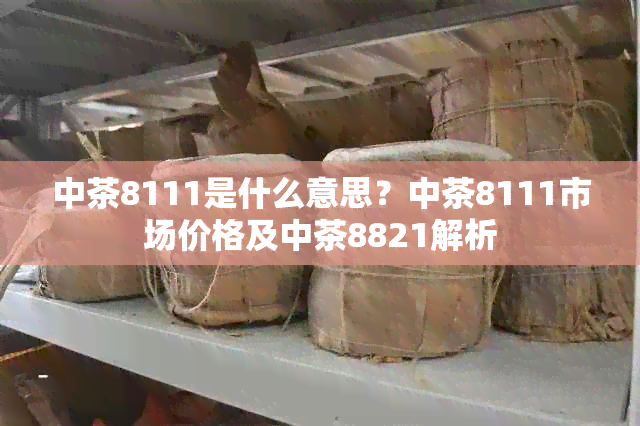 中茶8111是什么意思？中茶8111市场价格及中茶8821解析