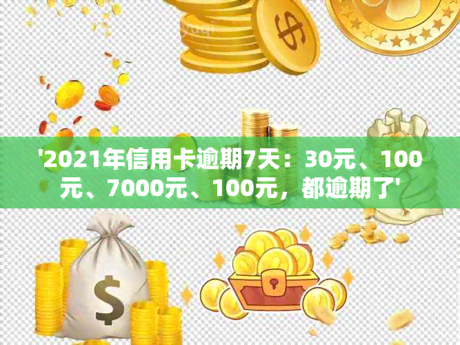 '2021年信用卡逾期7天：30元、100元、7000元、100元，都逾期了'