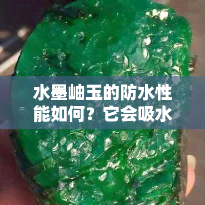 水墨岫玉的防水性能如何？它会吸水吗？如何保养和清洁水墨岫玉？