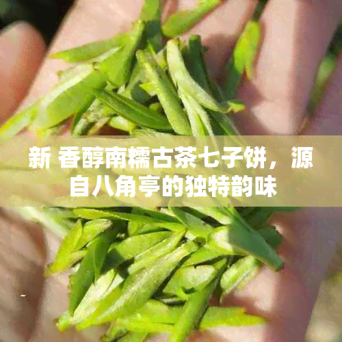 新 香醇南糯古茶七子饼，源自八角亭的独特韵味