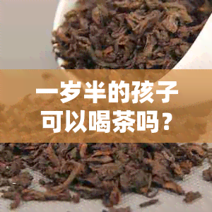 一岁半的孩子可以喝茶吗？如何确保孩子的饮茶安全？