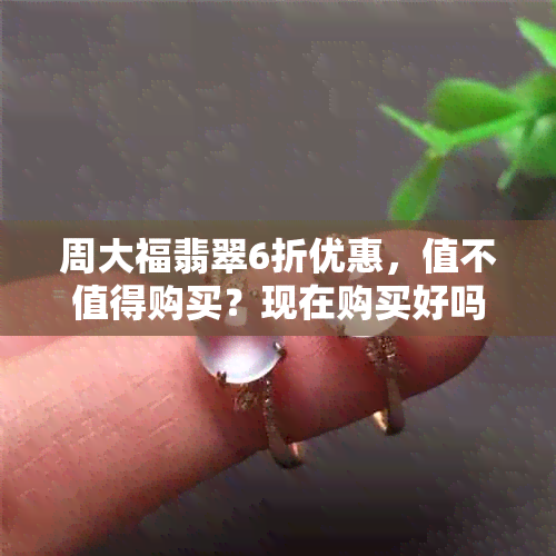 周大福翡翠6折优惠，值不值得购买？现在购买好吗？