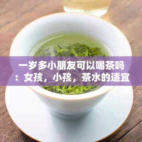 一岁多小朋友可以喝茶吗：女孩，小孩，茶水的适宜年龄和注意事项