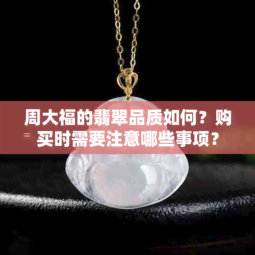 周大福的翡翠品质如何？购买时需要注意哪些事项？