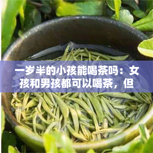 一岁半的小孩能喝茶吗：女孩和男孩都可以喝茶，但要注意饮用适量。