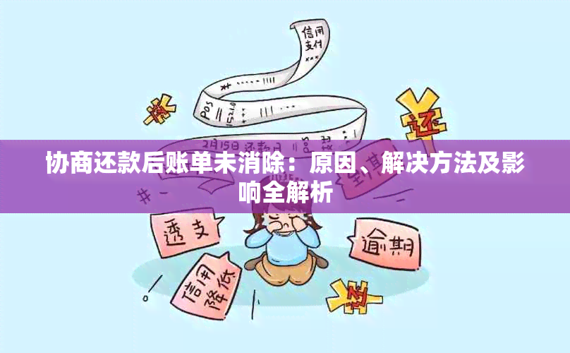 协商还款后账单未消除：原因、解决方法及影响全解析