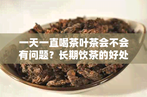 一天一直喝茶叶茶会不会有问题？长期饮茶的好处与注意事项