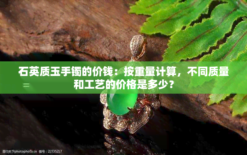 石英质玉手镯的价钱：按重量计算，不同质量和工艺的价格是多少？