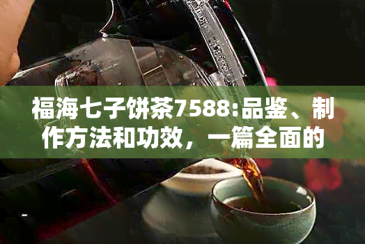 福海七子饼茶7588:品鉴、制作方法和功效，一篇全面的茶叶指南